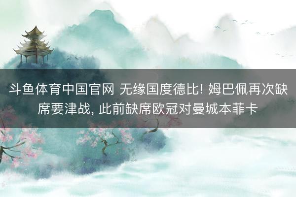 斗鱼体育中国官网 无缘国度德比! 姆巴佩再次缺席要津战， 此前缺席欧冠对曼城本菲卡
