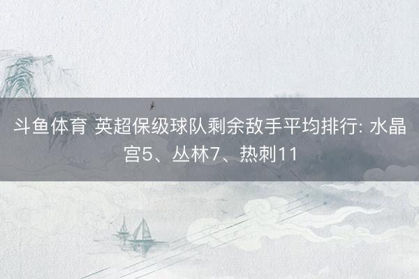 斗鱼体育 英超保级球队剩余敌手平均排行: 水晶宫5、丛林7、热刺11