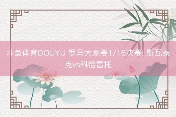 斗鱼体育DOUYU 罗马大家赛1/16决赛: 斯瓦泰克vs科恰雷托