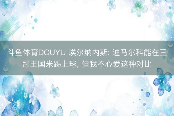 斗鱼体育DOUYU 埃尔纳内斯: 迪马尔科能在三冠王国米踢上球， 但我不心爱这种对比