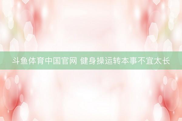 斗鱼体育中国官网 健身操运转本事不宜太长