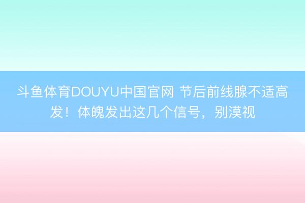 斗鱼体育DOUYU中国官网 节后前线腺不适高发！体魄发出这几个信号，别漠视
