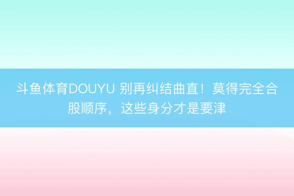 斗鱼体育DOUYU 别再纠结曲直!莫得完全合股顺序,这些身分才是要津