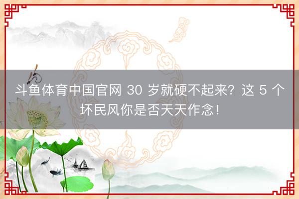 斗鱼体育中国官网 30 岁就硬不起来？这 5 个坏民风你是否天天作念！