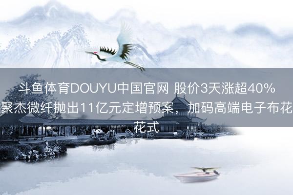 斗鱼体育DOUYU中国官网 股价3天涨超40%！聚杰微纤抛出11亿元定增预案，加码高端电子布花式