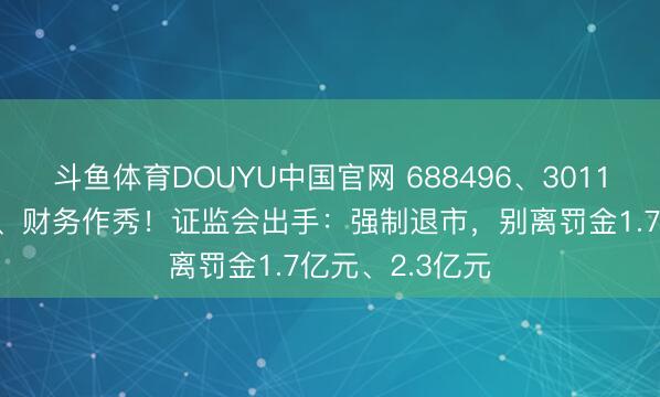 斗鱼体育DOUYU中国官网 688496、301139，诈骗刊行、财务作秀！证监会出手：强制退市，别离罚金1.7亿元、2.3亿元