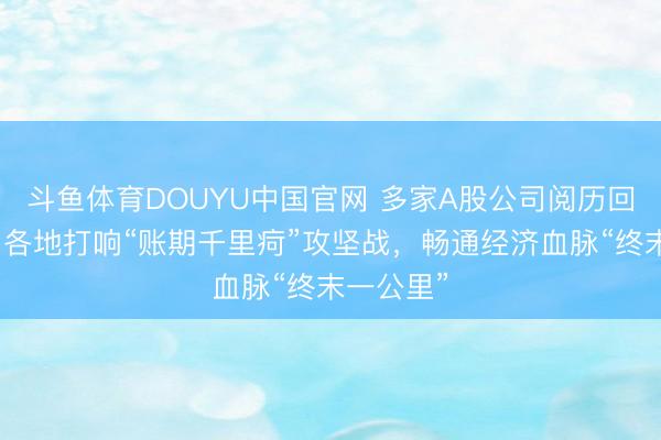 斗鱼体育DOUYU中国官网 多家A股公司阅历回款之痛！各地打响“账期千里疴”攻坚战，畅通经济血脉“终末一公里”