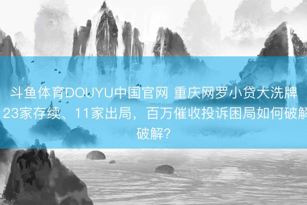 斗鱼体育DOUYU中国官网 重庆网罗小贷大洗牌：23家存续、11家出局，百万催收投诉困局如何破解？