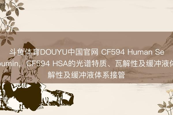 斗鱼体育DOUYU中国官网 CF594 Human Serum Albumin,CF594 HSA的光谱特质、瓦解性及缓冲液体系接管