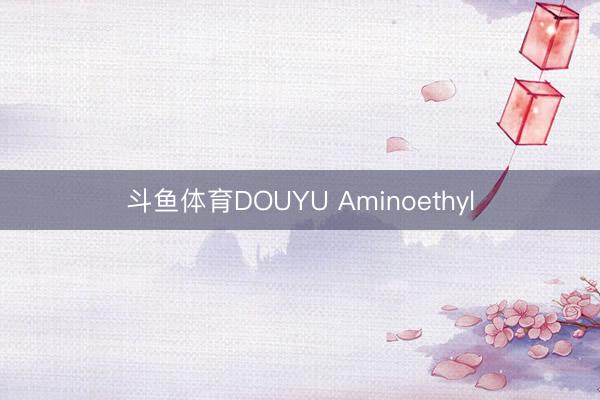 斗鱼体育DOUYU Aminoethyl