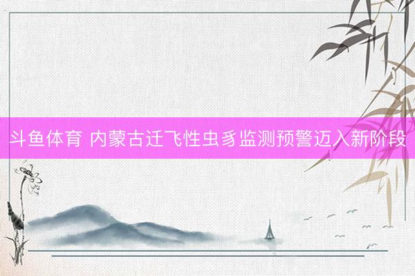 斗鱼体育 内蒙古迁飞性虫豸监测预警迈入新阶段