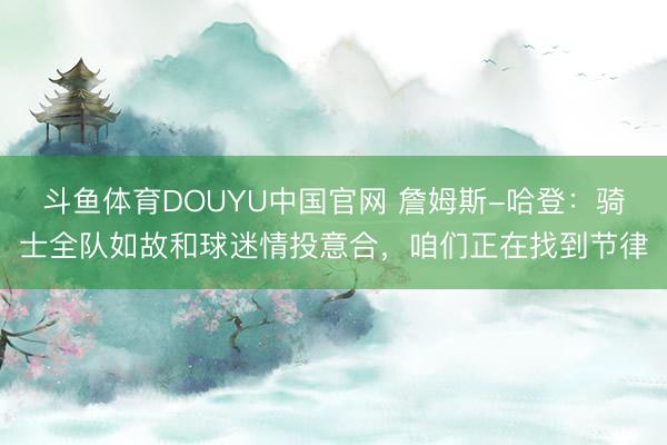 斗鱼体育DOUYU中国官网 詹姆斯-哈登：骑士全队如故和球迷情投意合，咱们正在找到节律