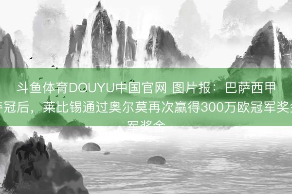 斗鱼体育DOUYU中国官网 图片报：巴萨西甲夺冠后，莱比锡通过奥尔莫再次赢得300万欧冠军奖金