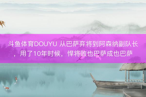 斗鱼体育DOUYU 从巴萨弃将到阿森纳副队长，用了10年时候，悍将败也巴萨成也巴萨