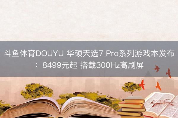 斗鱼体育DOUYU 华硕天选7 Pro系列游戏本发布：8499元起 搭载300Hz高刷屏