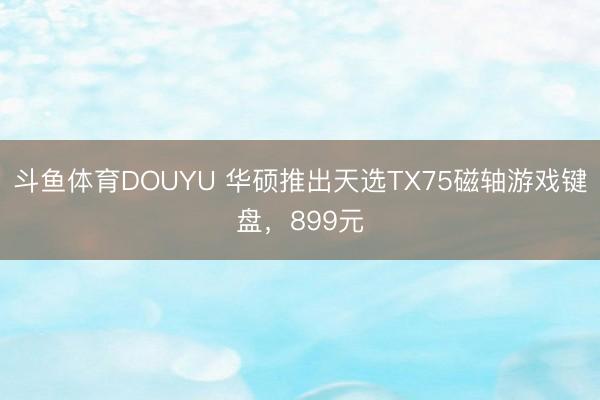 斗鱼体育DOUYU 华硕推出天选TX75磁轴游戏键盘，899元