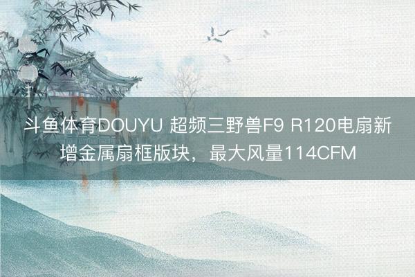 斗鱼体育DOUYU 超频三野兽F9 R120电扇新增金属扇框版块，最大风量114CFM