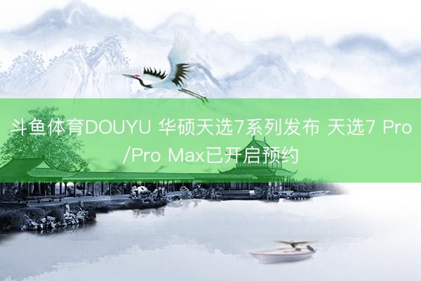 斗鱼体育DOUYU 华硕天选7系列发布 天选7 Pro/Pro Max已开启预约