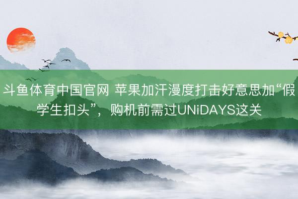 斗鱼体育中国官网 苹果加汗漫度打击好意思加“假学生扣头”，购机前需过UNiDAYS这关