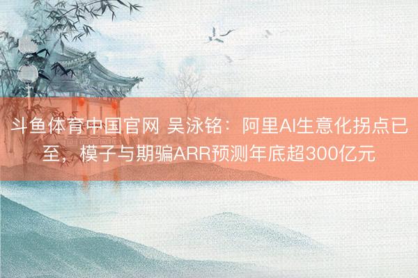 斗鱼体育中国官网 吴泳铭:阿里AI生意化拐点已至,模子与期骗ARR预测年底超300亿元