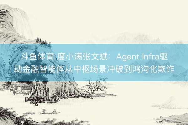斗鱼体育 度小满张文斌：Agent Infra驱动金融智能体从中枢场景冲破到鸿沟化欺诈