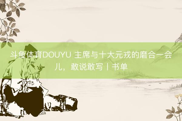 斗鱼体育DOUYU 主席与十大元戎的磨合一会儿，敢说敢写丨书单