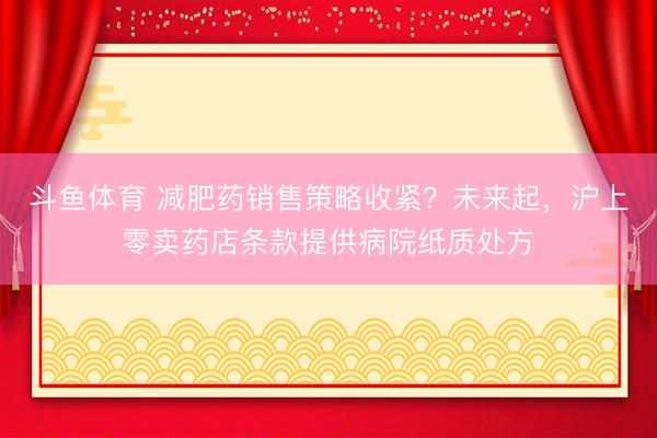 斗鱼体育 减肥药销售策略收紧？未来起，沪上零卖药店条款提供病院纸质处方