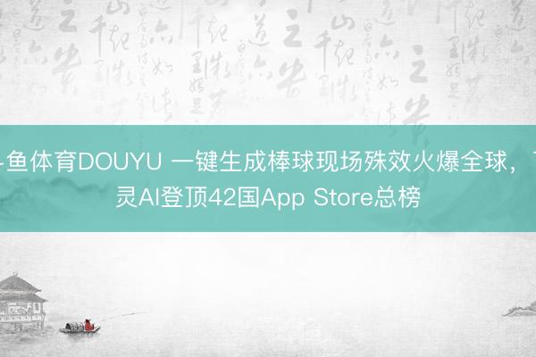 斗鱼体育DOUYU 一键生成棒球现场殊效火爆全球，可灵AI登顶42国App Store总榜