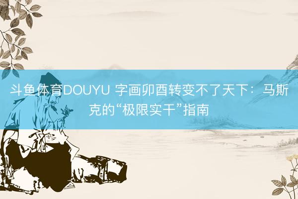 斗鱼体育DOUYU 字画卯酉转变不了天下：马斯克的“极限实干”指南