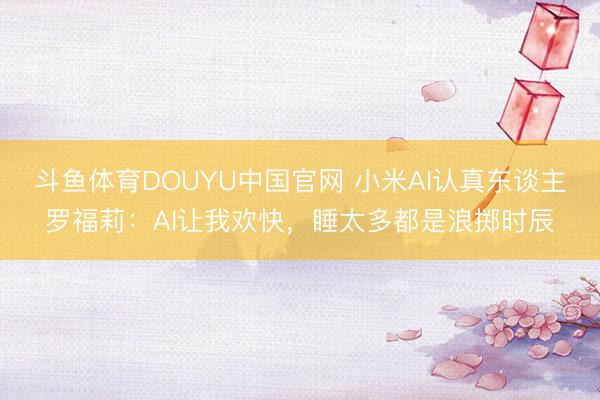 斗鱼体育DOUYU中国官网 小米AI认真东谈主罗福莉：AI让我欢快，睡太多都是浪掷时辰