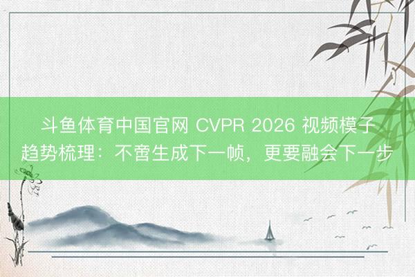 斗鱼体育中国官网 CVPR 2026 视频模子趋势梳理:不啻生成下一帧,更要融会下一步