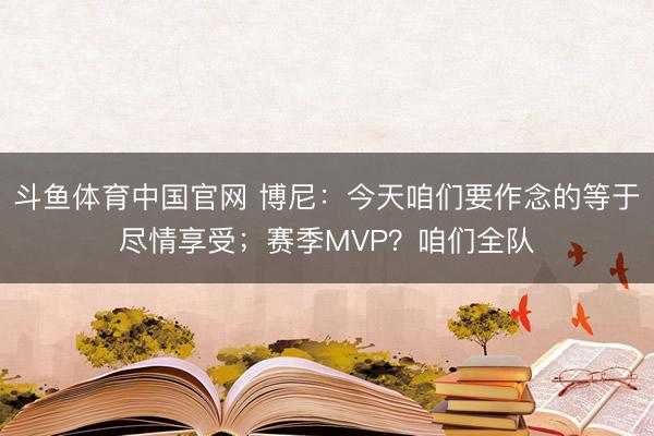 斗鱼体育中国官网 博尼：今天咱们要作念的等于尽情享受；赛季MVP？咱们全队
