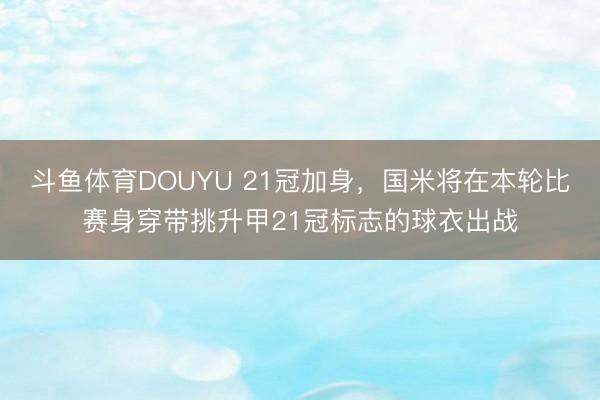 斗鱼体育DOUYU 21冠加身，国米将在本轮比赛身穿带挑升甲21冠标志的球衣出战