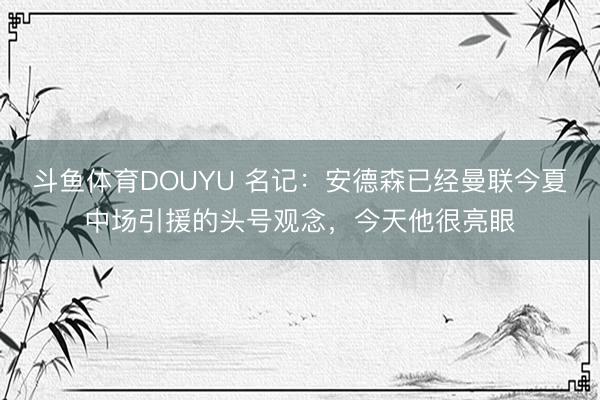 斗鱼体育DOUYU 名记：安德森已经曼联今夏中场引援的头号观念，今天他很亮眼