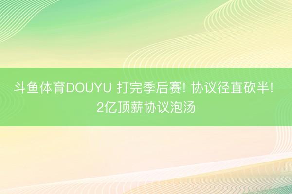 斗鱼体育DOUYU 打完季后赛! 协议径直砍半! 2亿顶薪协议泡汤