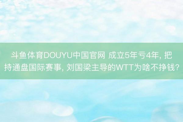 斗鱼体育DOUYU中国官网 成立5年亏4年， 把持通盘国际赛事， 刘国梁主导的WTT为啥不挣钱?