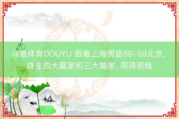 斗鱼体育DOUYU 跟着上海男篮88-99北京, 降生四大赢家和三大输家, 周琦很稳