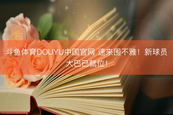 斗鱼体育DOUYU中国官网 速来围不雅！新球员大巴已就位！