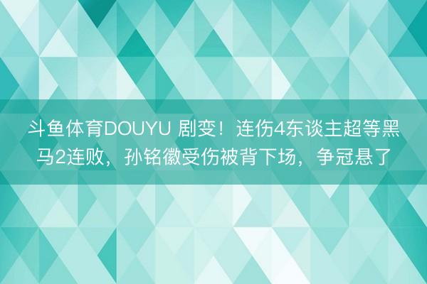 斗鱼体育DOUYU 剧变！连伤4东谈主超等黑马2连败，孙铭徽受伤被背下场，争冠悬了