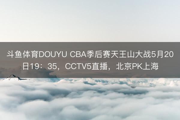 斗鱼体育DOUYU CBA季后赛天王山大战5月20日19:35,CCTV5直播,北京PK上海