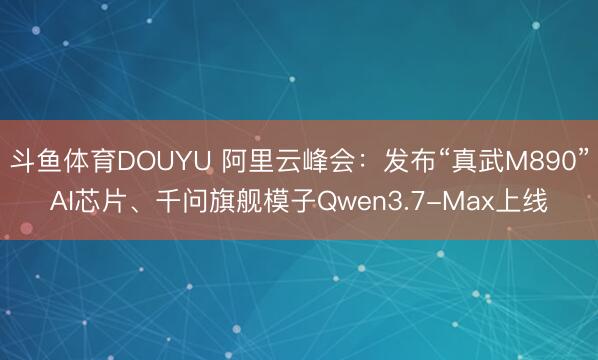 斗鱼体育DOUYU 阿里云峰会:发布“真武M890”AI芯片、千问旗舰模子Qwen3.7-Max上线