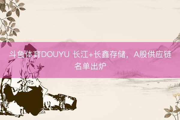 斗鱼体育DOUYU 长江+长鑫存储，A股供应链名单出炉