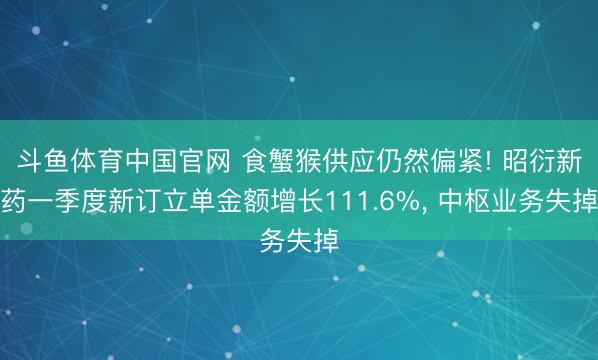 斗鱼体育中国官网 食蟹猴供应仍然偏紧! 昭衍新药一季度新订立单金额增长111.6%, 中枢业务失掉
