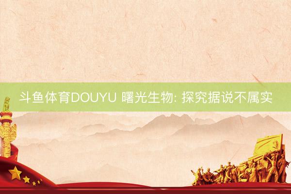 斗鱼体育DOUYU 曙光生物: 探究据说不属实