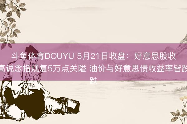 斗鱼体育DOUYU 5月21日收盘：好意思股收高说念指规复5万点关隘 油价与好意思债收益率皆跌
