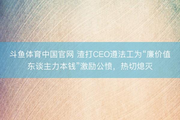 斗鱼体育中国官网 渣打CEO遵法工为“廉价值东谈主力本钱”激励公愤，热切熄灭