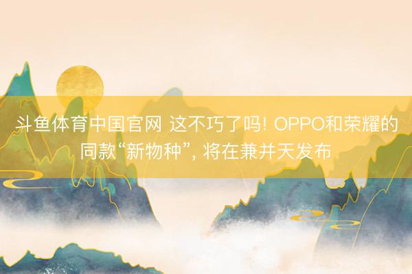 斗鱼体育中国官网 这不巧了吗! OPPO和荣耀的同款“新物种”, 将在兼并天发布