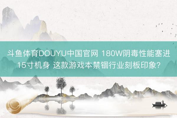 斗鱼体育DOUYU中国官网 180W阴毒性能塞进15寸机身 这款游戏本禁锢行业刻板印象?