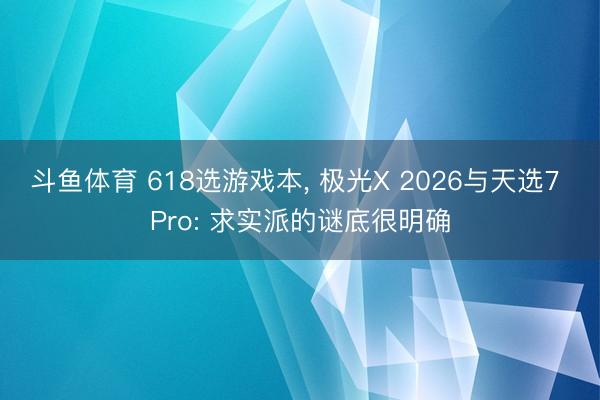 斗鱼体育 618选游戏本, 极光X 2026与天选7 Pro: 求实派的谜底很明确