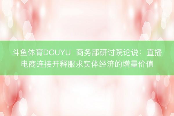 斗鱼体育DOUYU  商务部研讨院论说：直播电商连接开释服求实体经济的增量价值